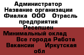 Администратор › Название организации ­ Фиалка, ООО › Отрасль предприятия ­ Ресепшен › Минимальный оклад ­ 25 000 - Все города Работа » Вакансии   . Иркутская обл.